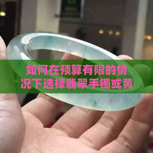 如何在预算有限的情况下选择翡翠手镯或黄金手镯？