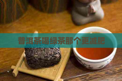 普洱茶喝绿茶那个更减肥