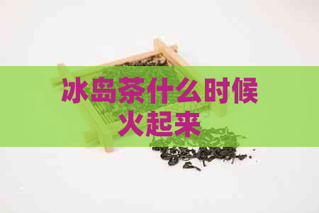 冰岛茶什么时候火起来