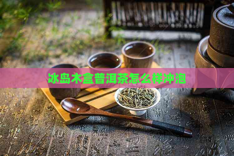 冰岛木盒普洱茶怎么样冲泡