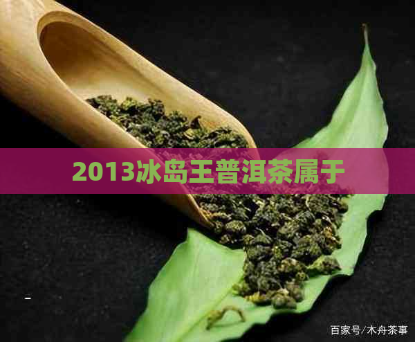 2013冰岛王普洱茶属于