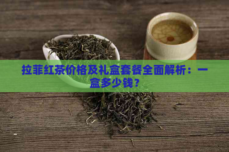 拉菲红茶价格及礼盒套餐全面解析：一盒多少钱？