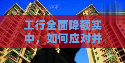 工行全面降额实中，如何应对并挽救信用额度？这里有一份实用指南！