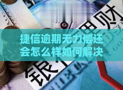 捷信逾期无力偿还会怎么样如何解决