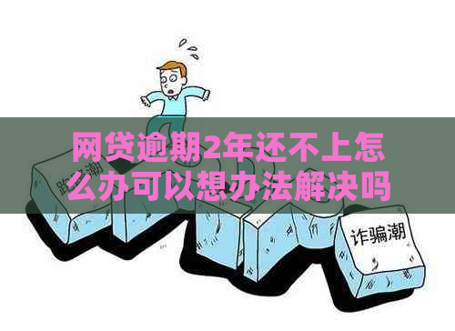 网贷逾期2年还不上怎么办可以想办法解决吗