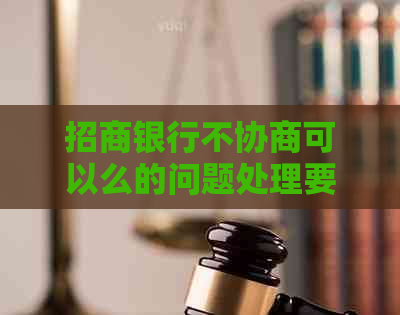 招商银行不协商可以么的问题处理要点及条件