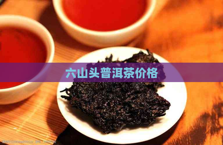 六山头普洱茶价格