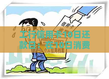 工行信用卡10日还款日：在10日消费，何时还款？如何避免逾期？