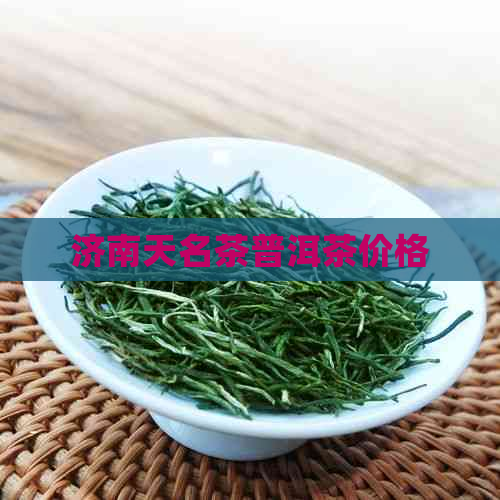 济南天名茶普洱茶价格