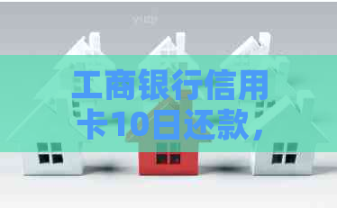 工商银行信用卡10日还款，账单出具日期以及相关操作指引