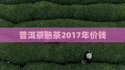 普洱茶熟茶2017年价钱