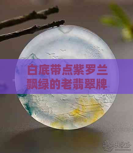 白底带点紫罗兰飘绿的老翡翠牌子