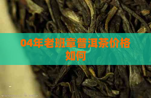 04年老班章普洱茶价格如何