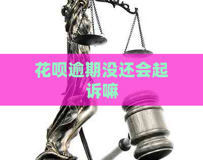 花呗逾期没还会起诉嘛