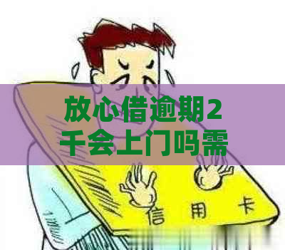 放心借逾期2千会上门吗需要注意什么