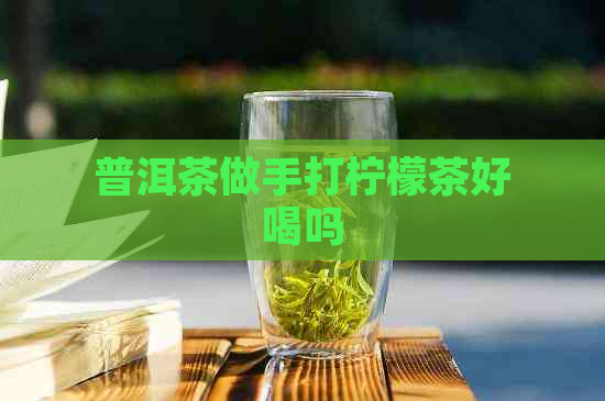 普洱茶做手打柠檬茶好喝吗