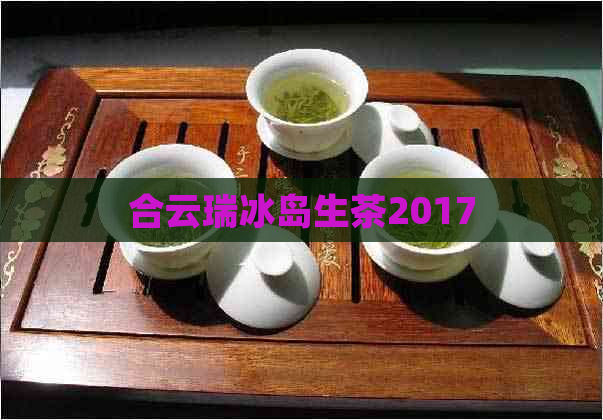 合云瑞冰岛生茶2017