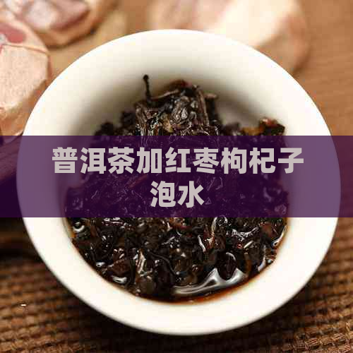 普洱茶加红枣枸杞子泡水