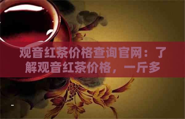 观音红茶价格查询官网：了解观音红茶价格，一斤多少钱？