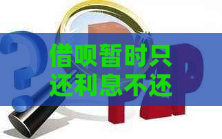 借呗暂时只还利息不还本金的方法和注意事项