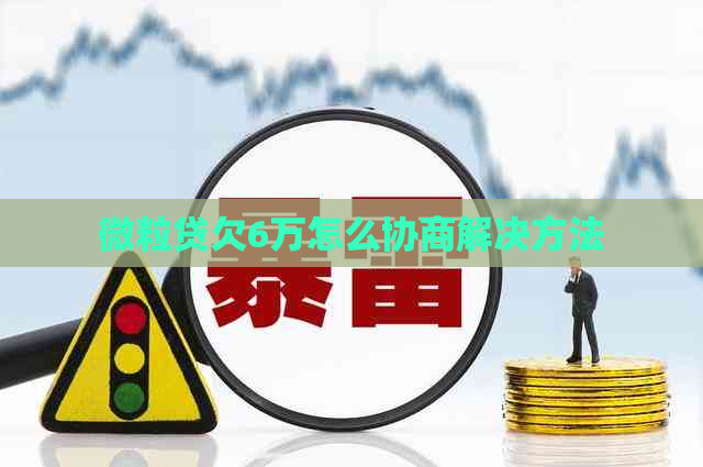 微粒贷欠6万怎么协商解决方法