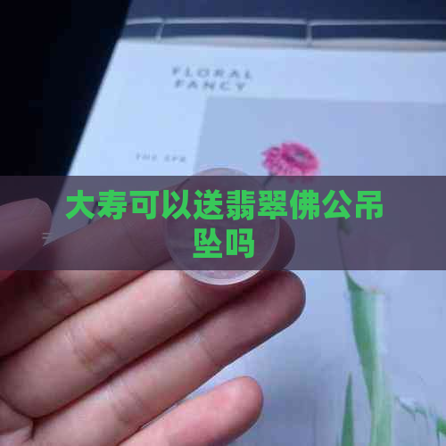 大寿可以送翡翠佛公吊坠吗