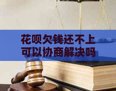 花呗欠钱还不上可以协商解决吗