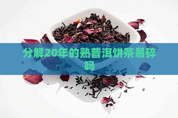 分解20年的熟普洱饼茶易碎吗