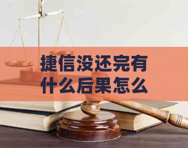 捷信没还完有什么后果怎么处理