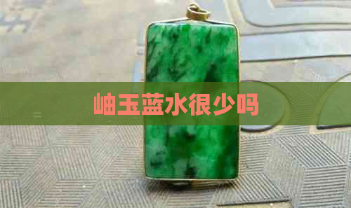 岫玉蓝水很少吗