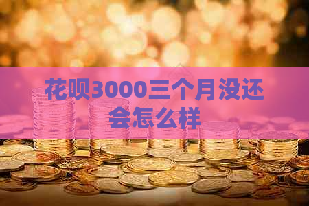 花呗3000三个月没还会怎么样