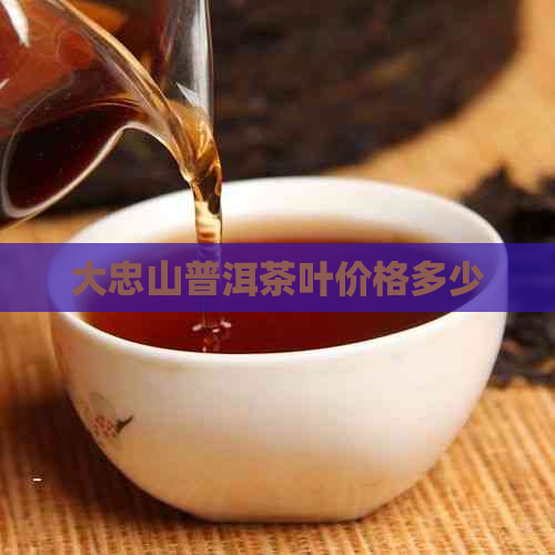 大忠山普洱茶叶价格多少