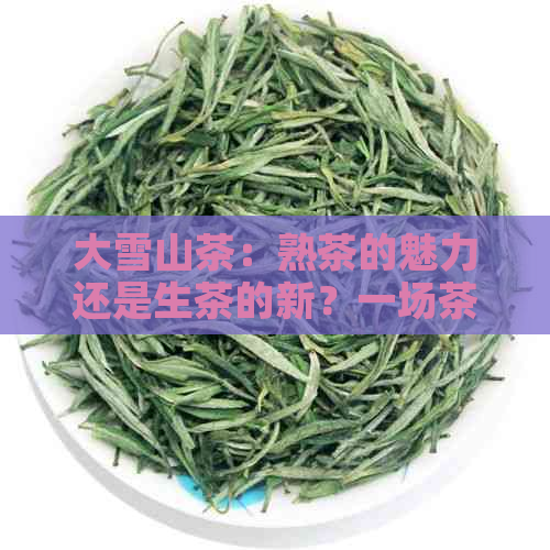 大雪山茶：熟茶的魅力还是生茶的新？一场茶叶之旅的探索