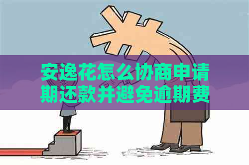 安逸花怎么协商申请期还款并避免逾期费用