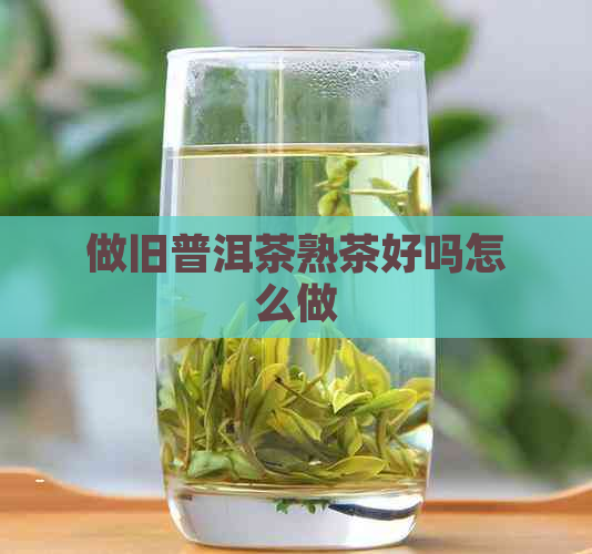 做旧普洱茶熟茶好吗怎么做