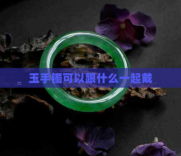 玉手镯可以跟什么一起戴