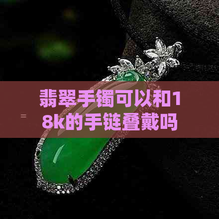 翡翠手镯可以和18k的手链叠戴吗