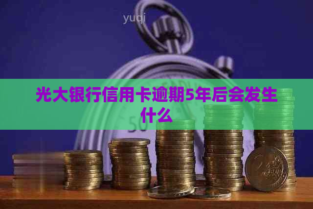 光大银行信用卡逾期5年后会发生什么