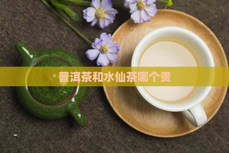 普洱茶和水仙茶哪个贵