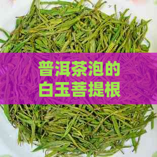 普洱茶泡的白玉菩提根