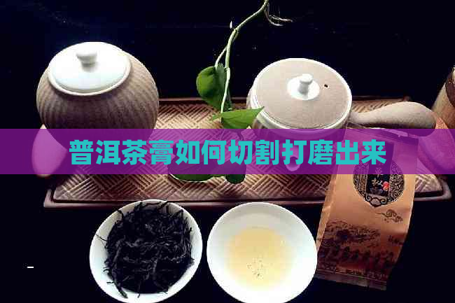 普洱茶膏如何切割打磨出来