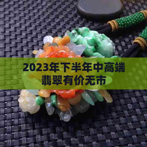 2023年下半年中高端翡翠有价无市