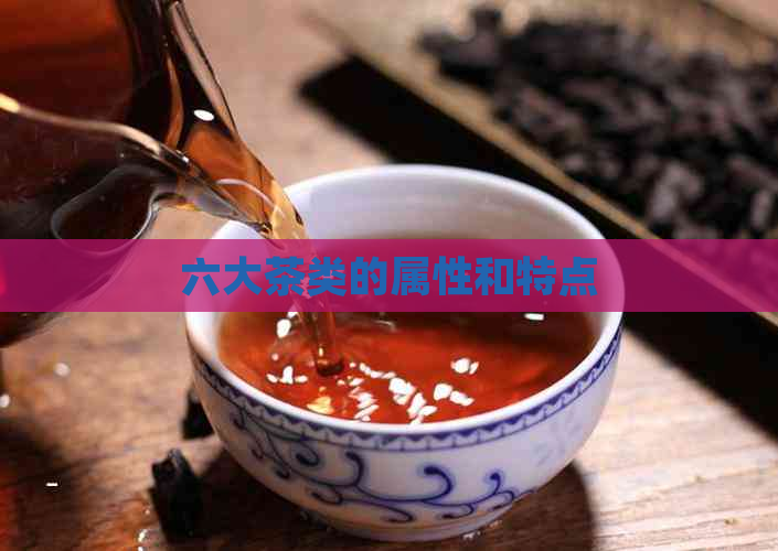 六大茶类的属性和特点