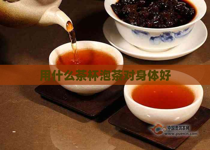 用什么茶杯泡茶对身体好