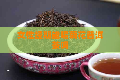 女性经期能喝菊花普洱茶吗