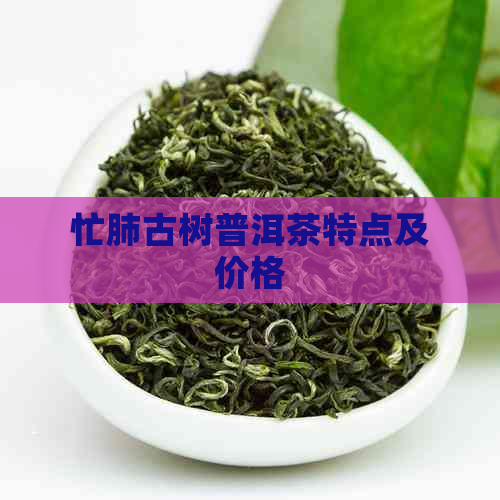 忙肺古树普洱茶特点及价格