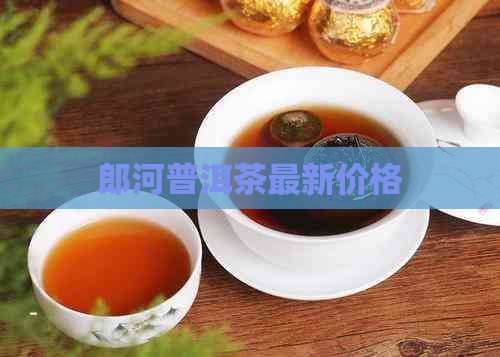 郎河普洱茶最新价格