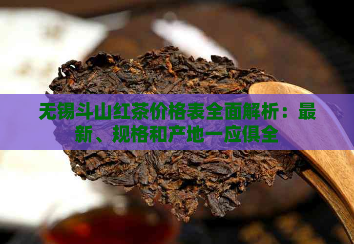 无锡斗山红茶价格表全面解析：最新、规格和产地一应俱全