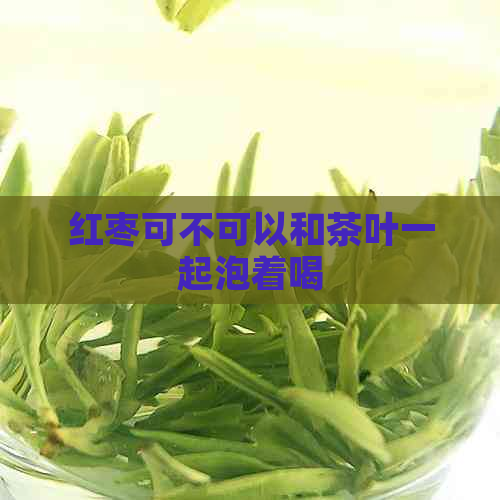 红枣可不可以和茶叶一起泡着喝