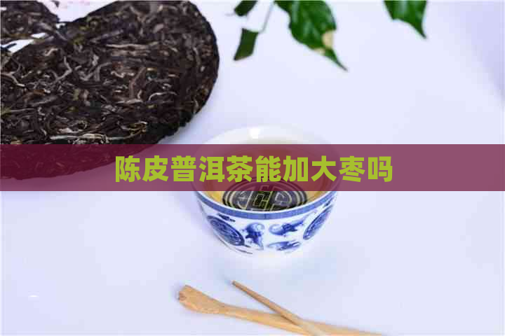 陈皮普洱茶能加大枣吗